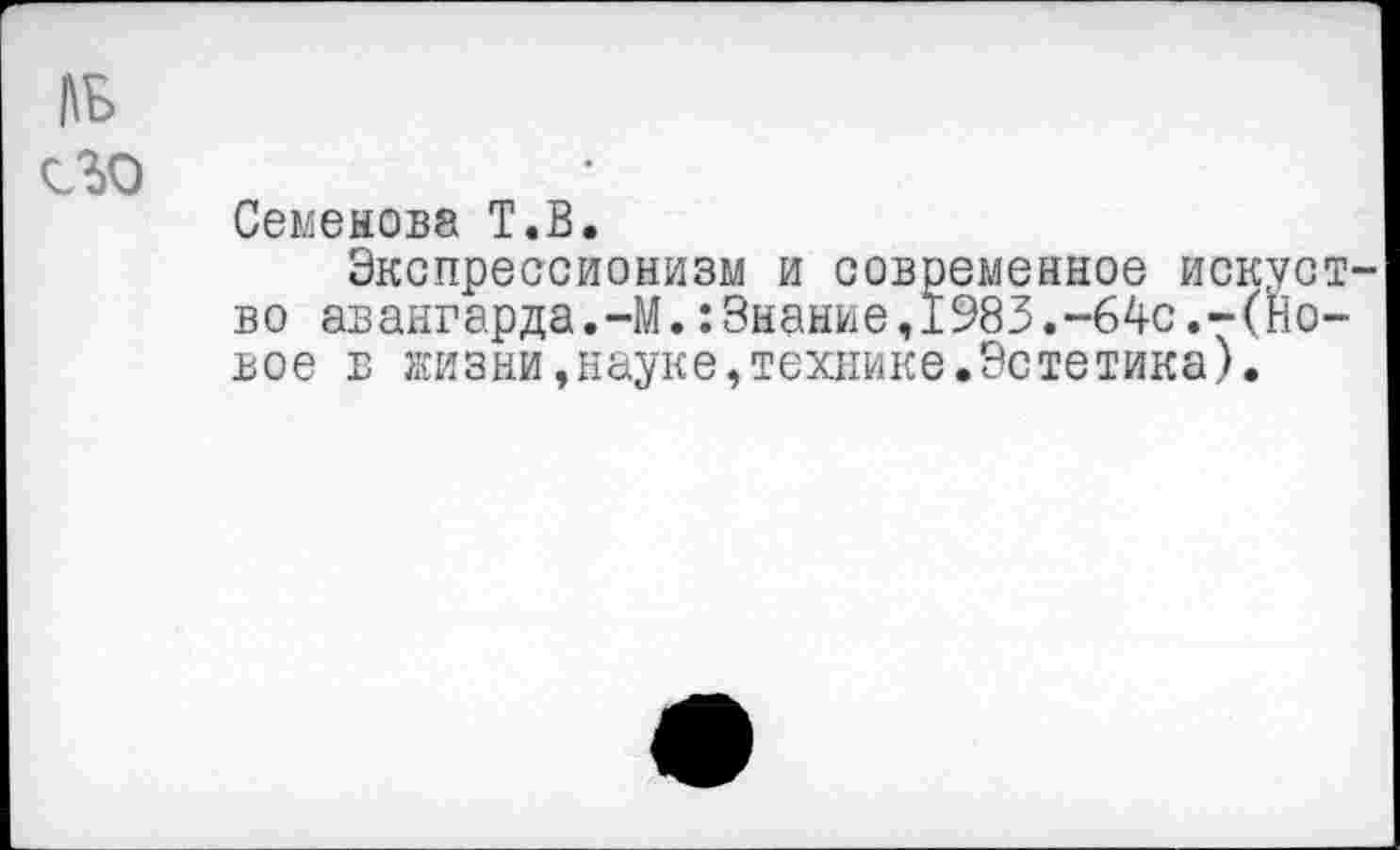 ﻿АВ его
Семенова Т.В.
Экспрессионизм и современное искуст во авангарда.-М.:3нание,1983.-64с.-(Новое в жизни,науке,технике.Эстетика).